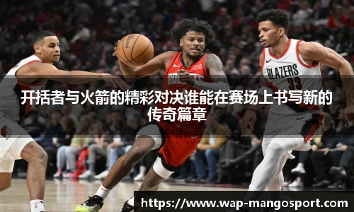 开括者与火箭的精彩对决谁能在赛场上书写新的传奇篇章